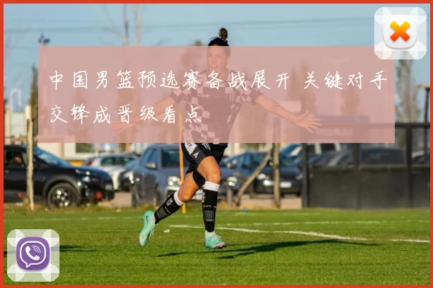 中国男篮预选赛备战展开 关键对手交锋成晋级看点