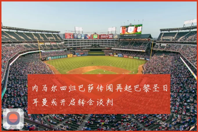 内马尔回归巴萨传闻再起巴黎圣日耳曼或开启转会谈判