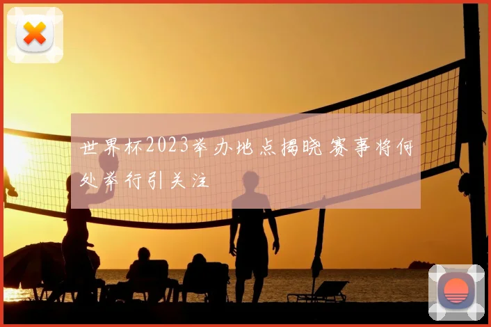 世界杯2023举办地点揭晓 赛事将何处举行引关注