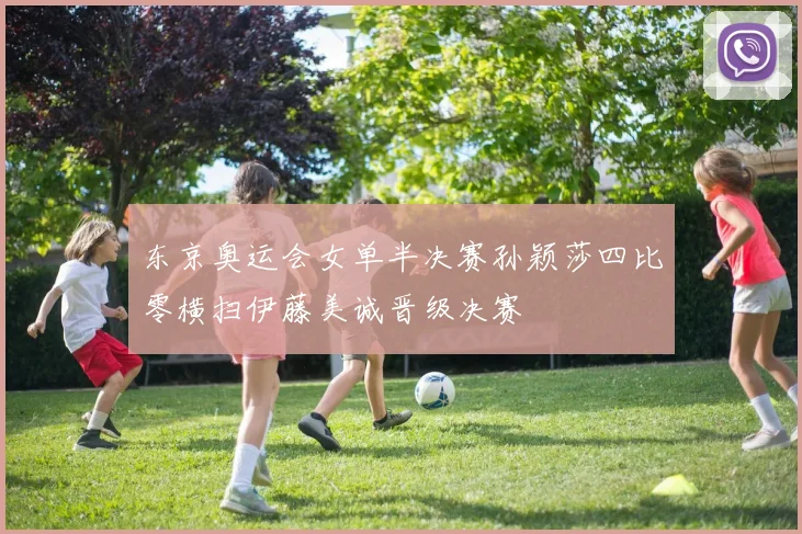 东京奥运会女单半决赛孙颖莎四比零横扫伊藤美诚晋级决赛
