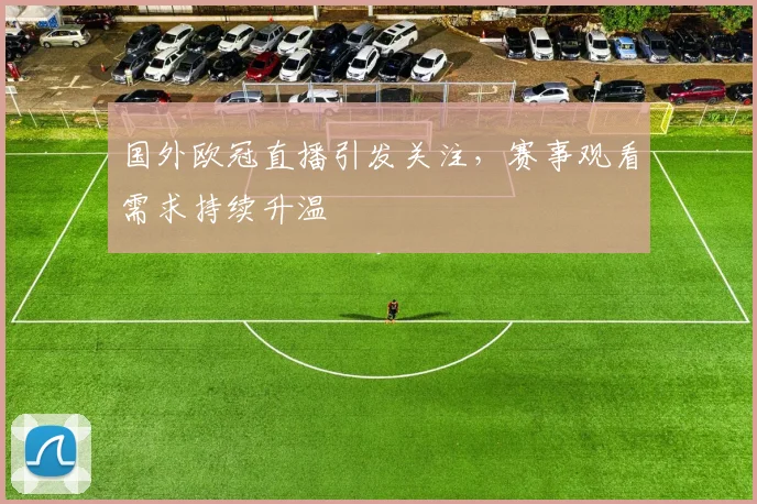 国外欧冠直播引发关注,赛事观看需求持续升温