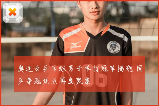 奥运会乒乓球男子单打冠军揭晓 国乒争冠焦点再度聚集