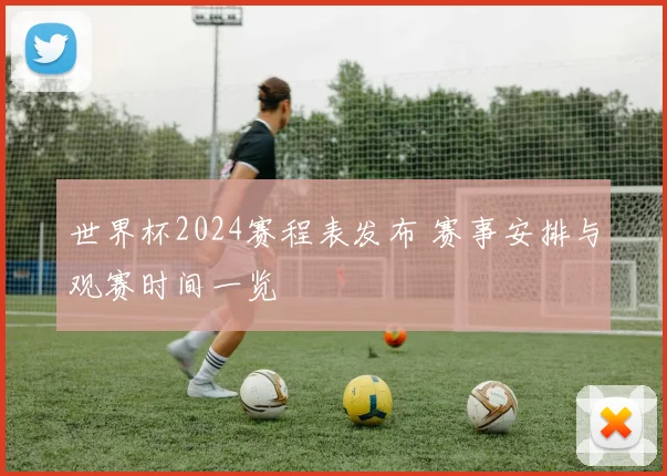 世界杯2024赛程表发布 赛事安排与观赛时间一览