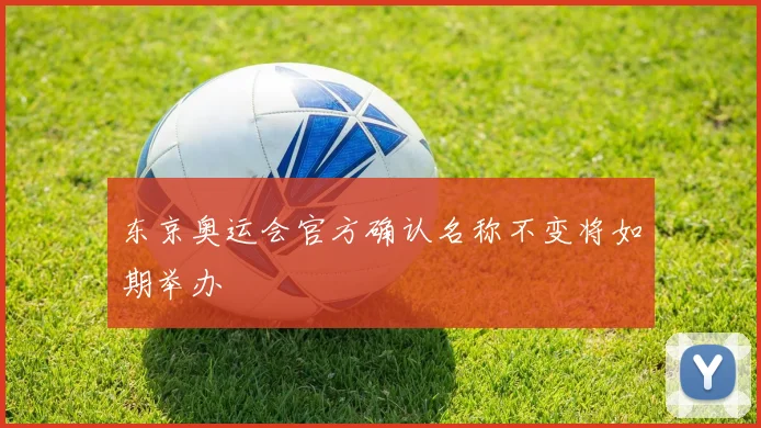 东京奥运会官方确认名称不变将如期举办