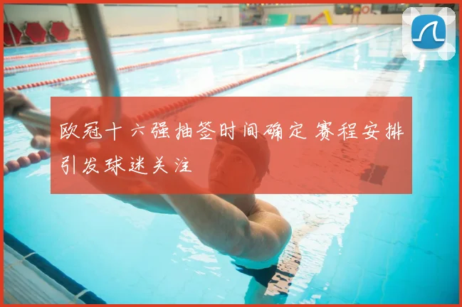 欧冠十六强抽签时间确定 赛程安排引发球迷关注