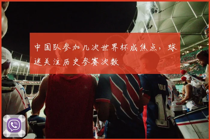 中国队参加几次世界杯成焦点,球迷关注历史参赛次数