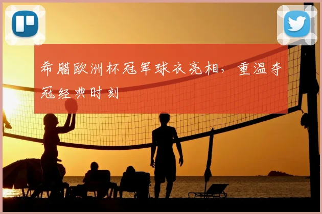 希腊欧洲杯冠军球衣亮相,重温夺冠经典时刻
