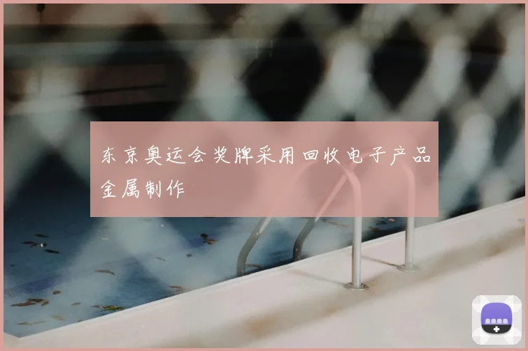 东京奥运会奖牌采用回收电子产品金属制作