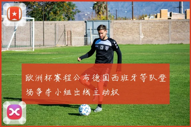 欧洲杯赛程公布德国西班牙等队登场争夺小组出线主动权