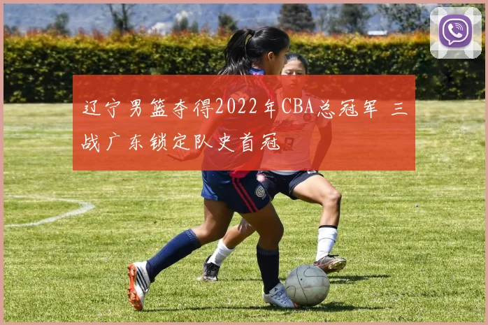 辽宁男篮夺得2022年CBA总冠军 三战广东锁定队史首冠