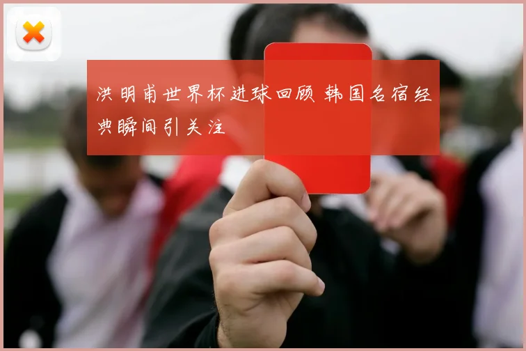 洪明甫世界杯进球回顾 韩国名宿经典瞬间引关注