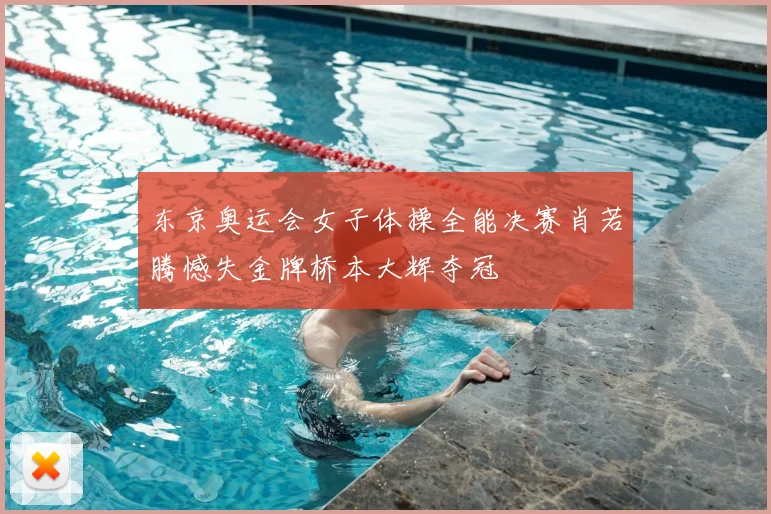 东京奥运会女子体操全能决赛肖若腾憾失金牌桥本大辉夺冠
