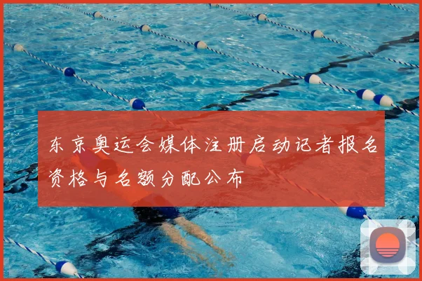 东京奥运会媒体注册启动记者报名资格与名额分配公布