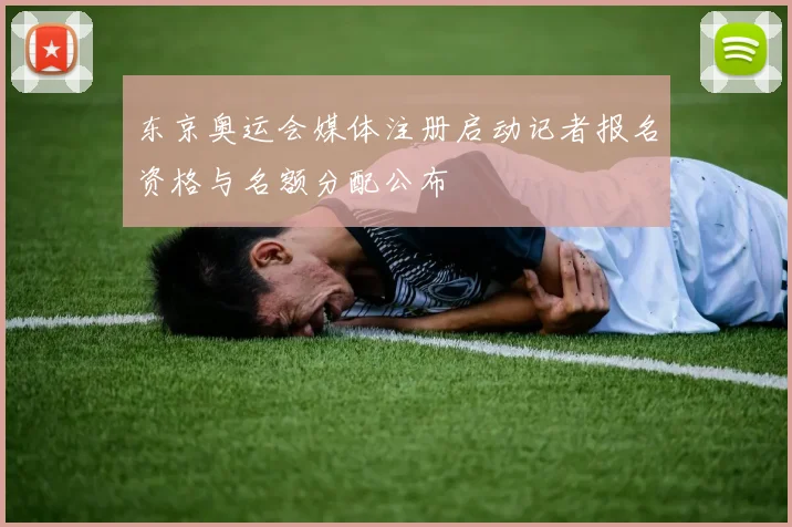 东京奥运会媒体注册启动记者报名资格与名额分配公布