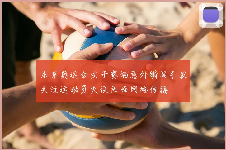 东京奥运会女子赛场意外瞬间引发关注运动员失误画面网络传播