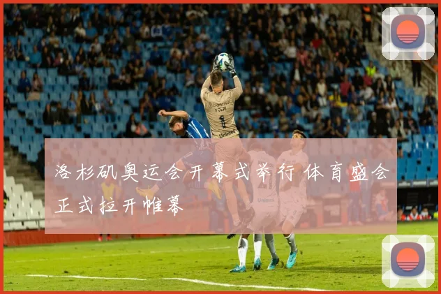 洛杉矶奥运会开幕式举行 体育盛会正式拉开帷幕