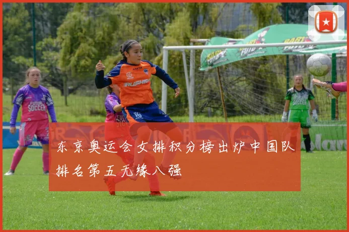 东京奥运会女排积分榜出炉中国队排名第五无缘八强