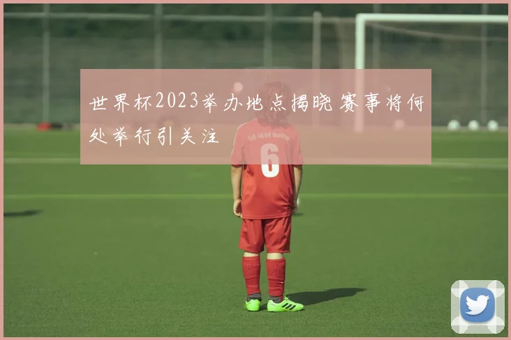 世界杯2023举办地点揭晓 赛事将何处举行引关注