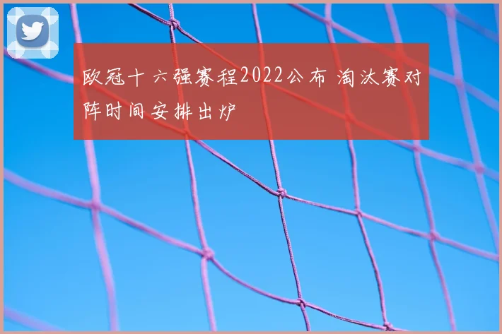 欧冠十六强赛程2022公布 淘汰赛对阵时间安排出炉