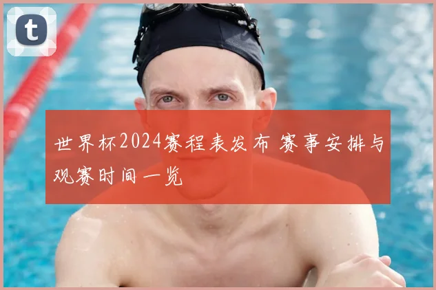 世界杯2024赛程表发布 赛事安排与观赛时间一览